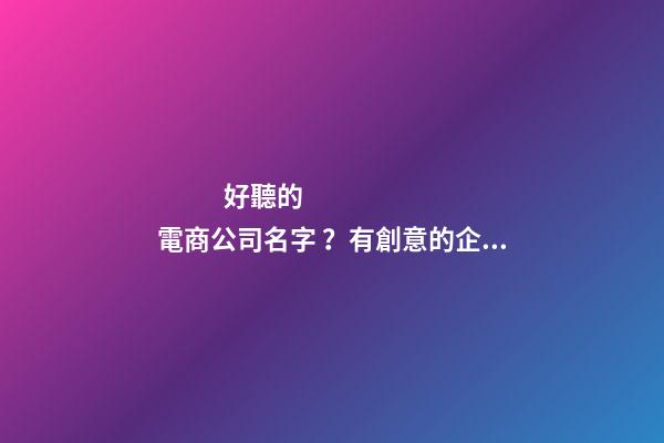 好聽的電商公司名字 ？有創意的企業名稱大全！-第1張-公司起名-玄機派